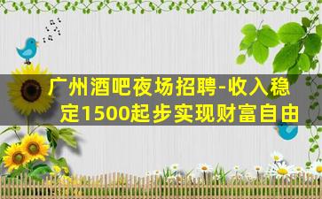 广州酒吧夜场招聘-收入稳定1500起步实现财富自由