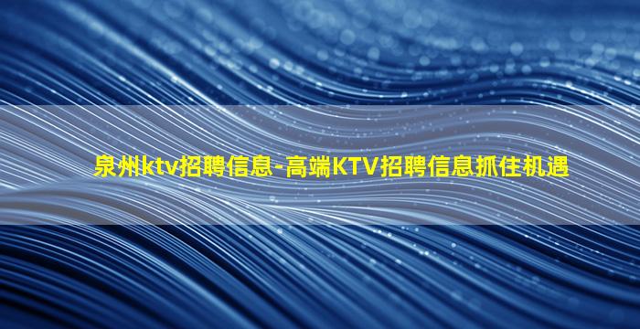 泉州ktv招聘信息-高端KTV招聘信息抓住机遇