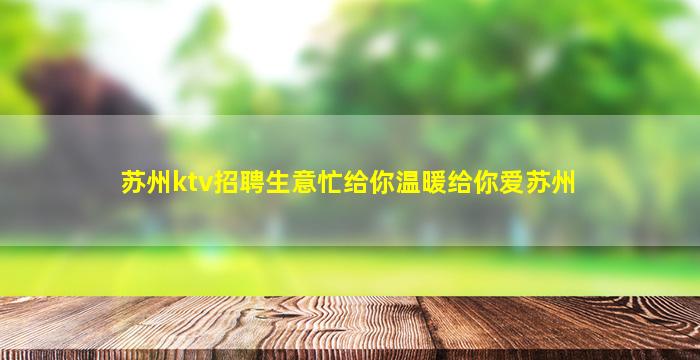 苏州ktv招聘生意忙给你温暖给你爱苏州